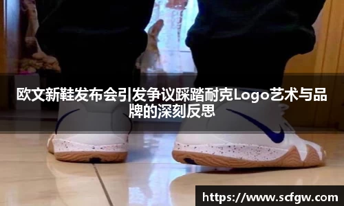 欧文新鞋发布会引发争议踩踏耐克Logo艺术与品牌的深刻反思