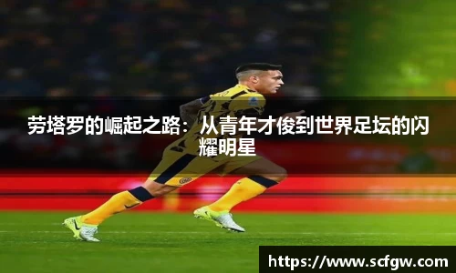 劳塔罗的崛起之路：从青年才俊到世界足坛的闪耀明星